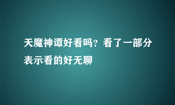 天魔神谭好看吗？看了一部分表示看的好无聊