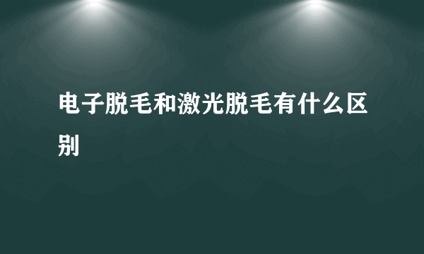 电子脱毛和激光脱毛有什么区别