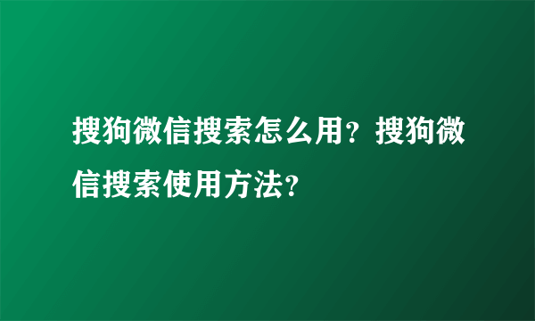 搜狗微信搜索怎么用？搜狗微信搜索使用方法？