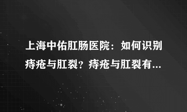 上海中佑肛肠医院：如何识别痔疮与肛裂？痔疮与肛裂有什么区别？