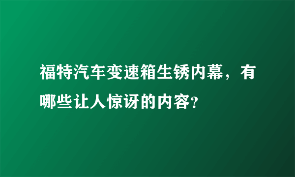 福特汽车变速箱生锈内幕，有哪些让人惊讶的内容？