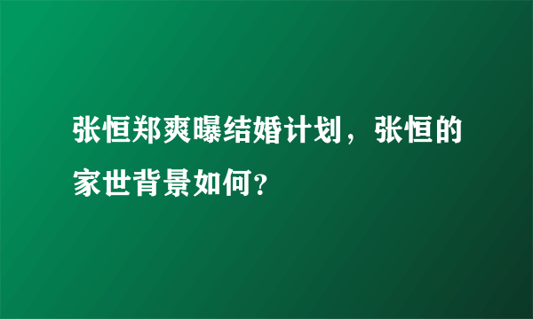 张恒郑爽曝结婚计划，张恒的家世背景如何？