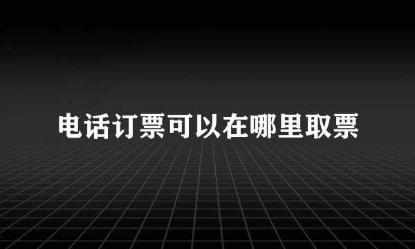 电话订票可以在哪里取票