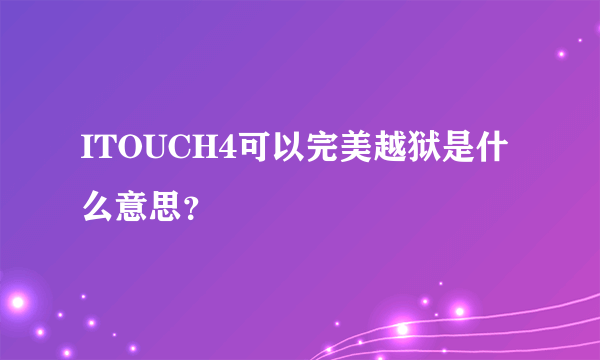 ITOUCH4可以完美越狱是什么意思？