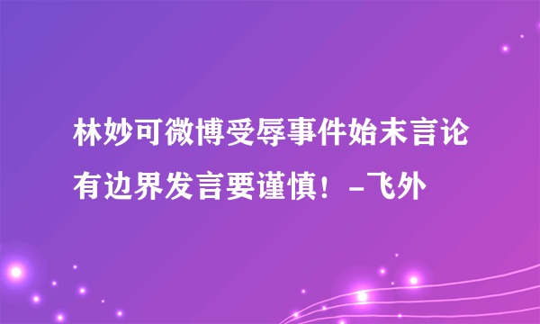 林妙可微博受辱事件始末言论有边界发言要谨慎！-飞外