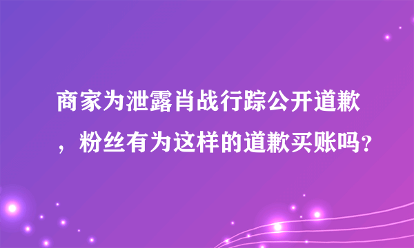 商家为泄露肖战行踪公开道歉，粉丝有为这样的道歉买账吗？