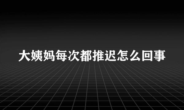 大姨妈每次都推迟怎么回事