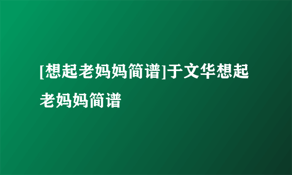 [想起老妈妈简谱]于文华想起老妈妈简谱