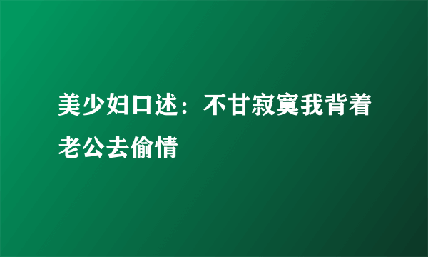 美少妇口述：不甘寂寞我背着老公去偷情