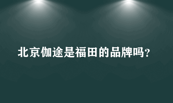 北京伽途是福田的品牌吗？