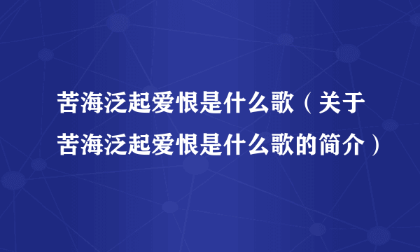 苦海泛起爱恨是什么歌（关于苦海泛起爱恨是什么歌的简介）