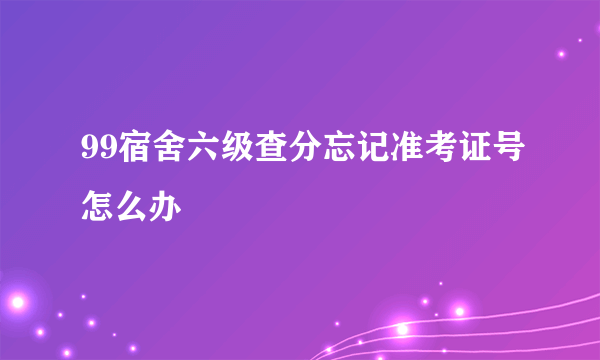 99宿舍六级查分忘记准考证号怎么办