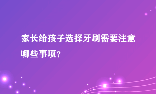 家长给孩子选择牙刷需要注意哪些事项？