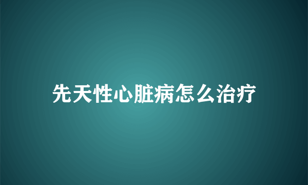 先天性心脏病怎么治疗