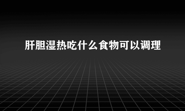 肝胆湿热吃什么食物可以调理