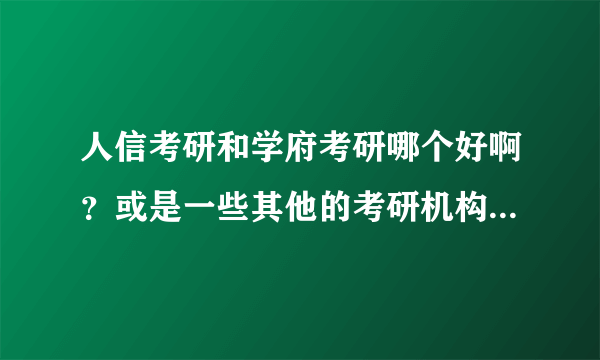 人信考研和学府考研哪个好啊？或是一些其他的考研机构？想考研不知道哪个好？