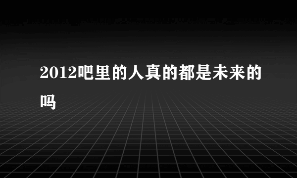 2012吧里的人真的都是未来的吗