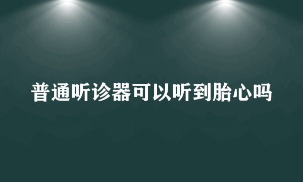 普通听诊器可以听到胎心吗