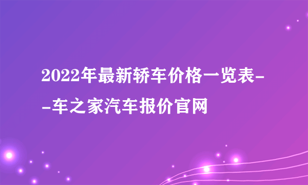 2022年最新轿车价格一览表--车之家汽车报价官网