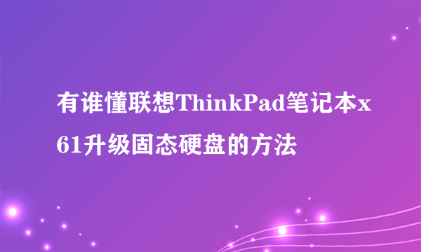 有谁懂联想ThinkPad笔记本x61升级固态硬盘的方法