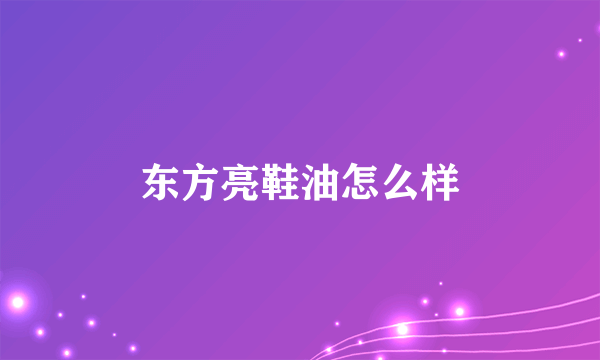 东方亮鞋油怎么样