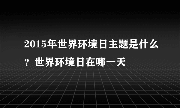 2015年世界环境日主题是什么？世界环境日在哪一天