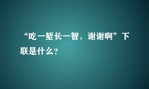 “吃一堑长一智，谢谢啊”下联是什么？