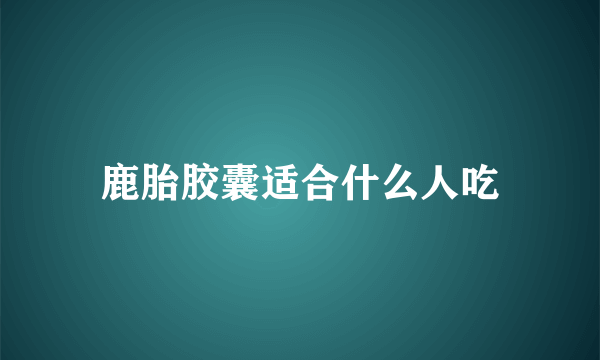 鹿胎胶囊适合什么人吃