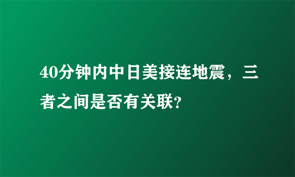 40分钟内中日美接连地震，三者之间是否有关联？