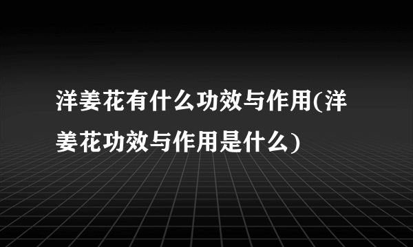 洋姜花有什么功效与作用(洋姜花功效与作用是什么)