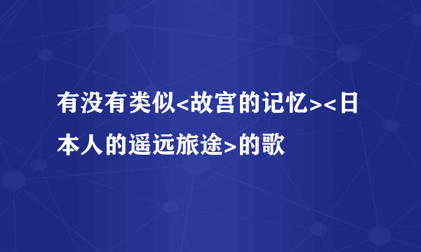 有没有类似<故宫的记忆><日本人的遥远旅途>的歌