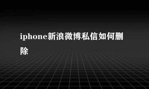 iphone新浪微博私信如何删除