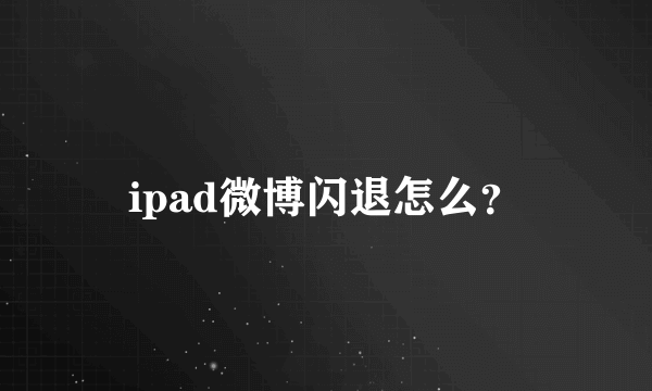 ipad微博闪退怎么？