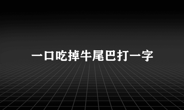 一口吃掉牛尾巴打一字