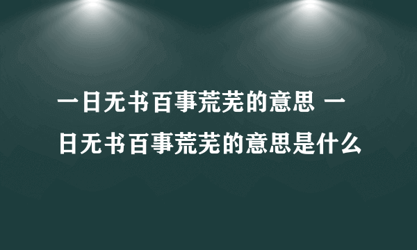 一日无书百事荒芜的意思 一日无书百事荒芜的意思是什么