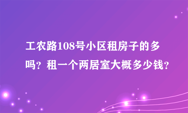 工农路108号小区租房子的多吗？租一个两居室大概多少钱？