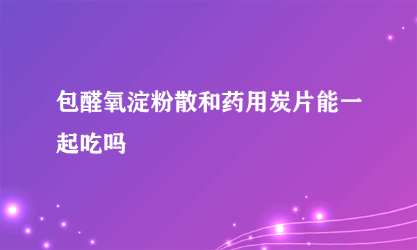 包醛氧淀粉散和药用炭片能一起吃吗