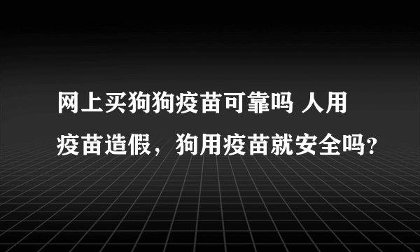 网上买狗狗疫苗可靠吗 人用疫苗造假，狗用疫苗就安全吗？