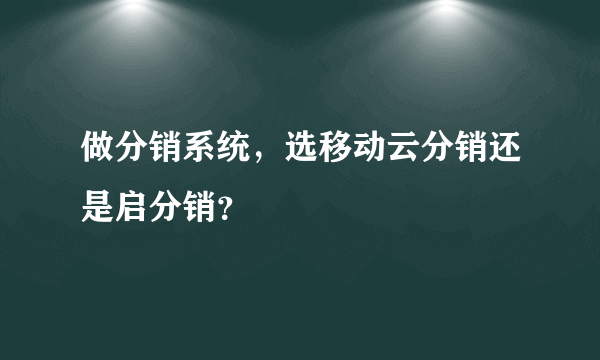 做分销系统，选移动云分销还是启分销？