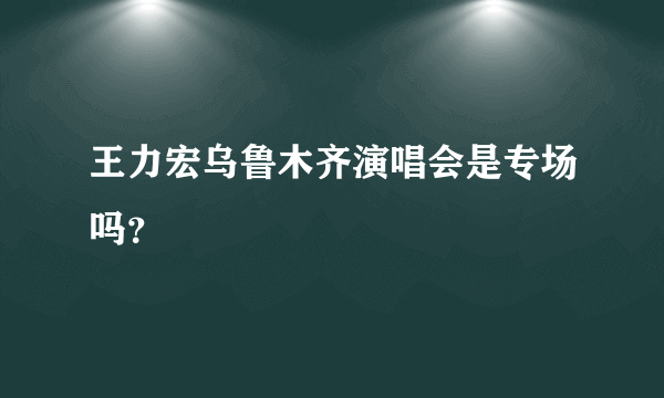 王力宏乌鲁木齐演唱会是专场吗？