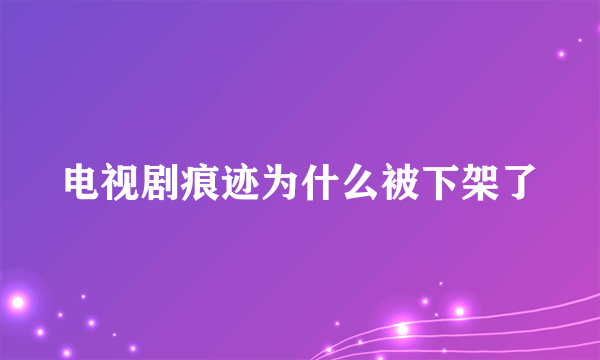 电视剧痕迹为什么被下架了