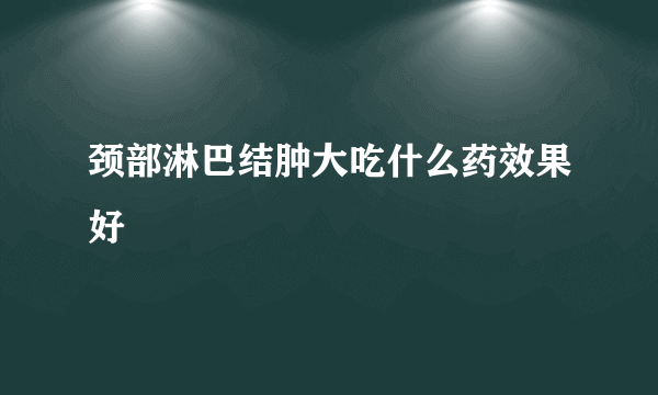 颈部淋巴结肿大吃什么药效果好