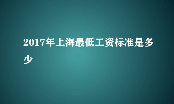 2017年上海最低工资标准是多少