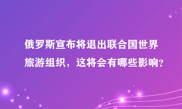 俄罗斯宣布将退出联合国世界旅游组织，这将会有哪些影响？