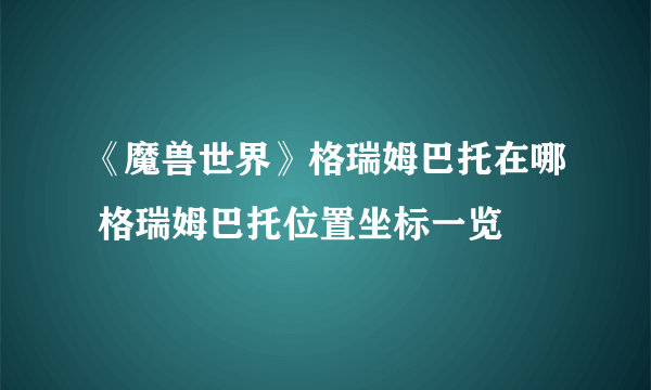 《魔兽世界》格瑞姆巴托在哪 格瑞姆巴托位置坐标一览