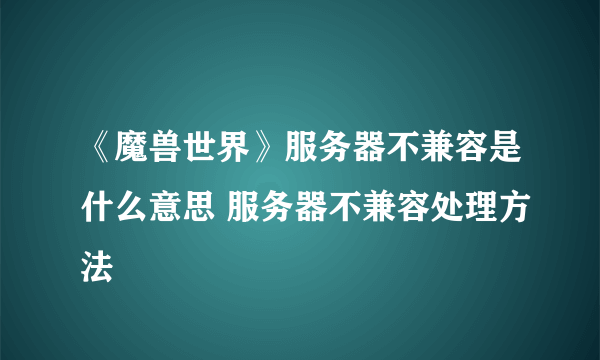 《魔兽世界》服务器不兼容是什么意思 服务器不兼容处理方法