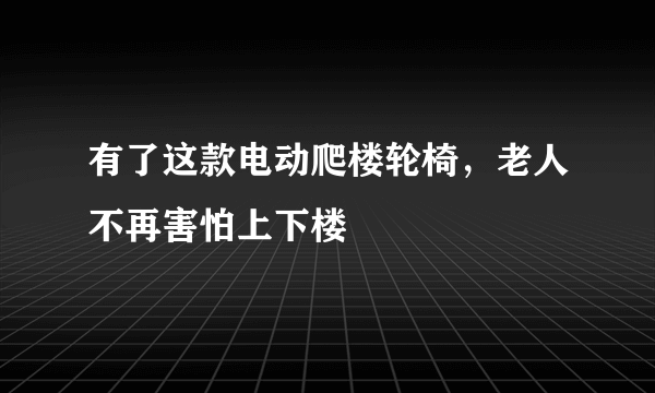 有了这款电动爬楼轮椅，老人不再害怕上下楼