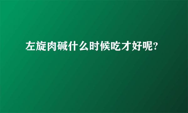 左旋肉碱什么时候吃才好呢?