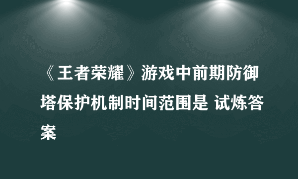 《王者荣耀》游戏中前期防御塔保护机制时间范围是 试炼答案