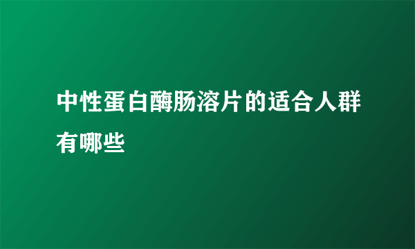 中性蛋白酶肠溶片的适合人群有哪些